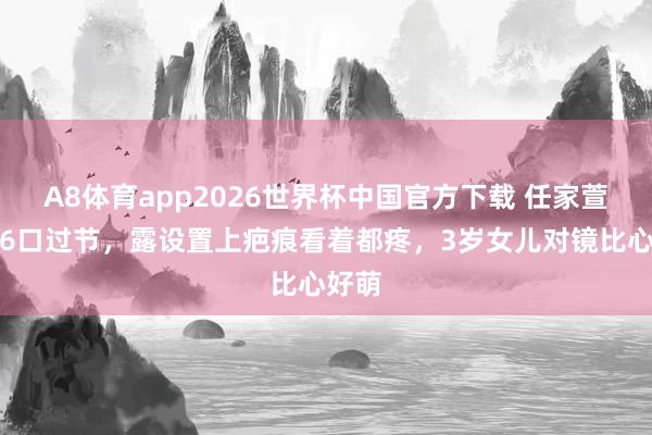 A8体育app2026世界杯中国官方下载 任家萱一家6口过节,露设置上疤痕看着都疼,3岁女儿对镜比心好萌