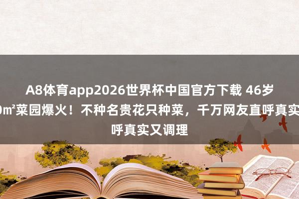 A8体育app2026世界杯中国官方下载 46岁殷桃30㎡菜园爆火!不种名贵花只种菜,千万网友直呼真实又调理
