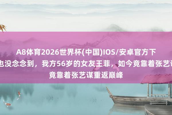 A8体育2026世界杯(中国)IOS/安卓官方下载 谢霆锋也没念念到，我方56岁的女友王菲，如今竟靠着张艺谋重返巅峰