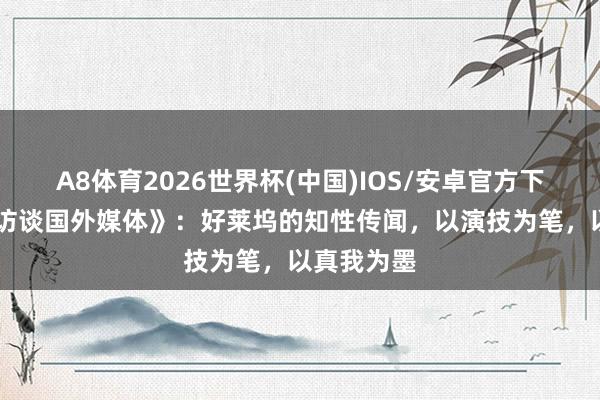 A8体育2026世界杯(中国)IOS/安卓官方下载 《杨君访谈国外媒体》:好莱坞的知性传闻,以演技为笔,以真我为墨