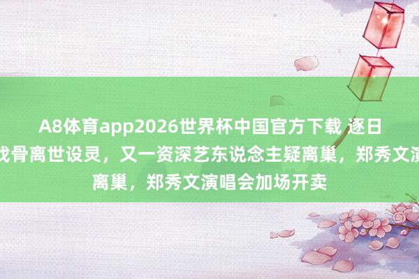 A8体育app2026世界杯中国官方下载 逐日港娱速递:老戏骨离世设灵,又一资深艺东说念主疑离巢,郑秀文演唱会加场开卖