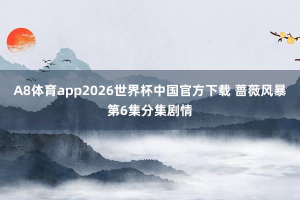 A8体育app2026世界杯中国官方下载 蔷薇风暴第6集分集剧情