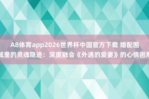 A8体育app2026世界杯中国官方下载 婚配围城里的灵魂隐迹:深度融会《外遇的爱妻》的心情困局
