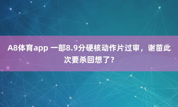 A8体育app 一部8.9分硬核动作片过审,谢苗此次要杀回想了?