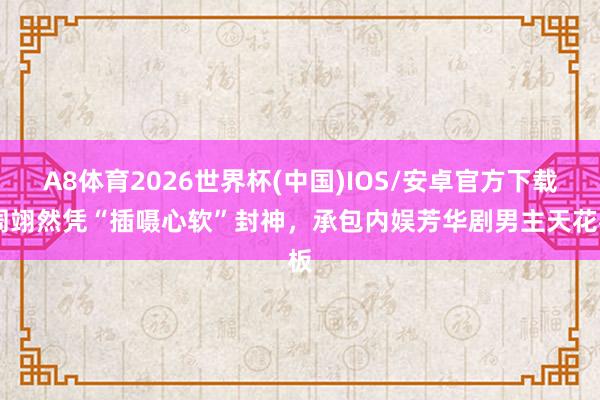 A8体育2026世界杯(中国)IOS/安卓官方下载 周翊然凭“插嗫心软”封神,承包内娱芳华剧男主天花板