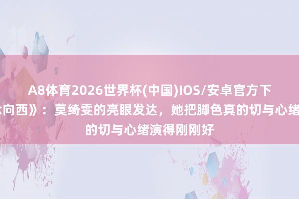 A8体育2026世界杯(中国)IOS/安卓官方下载 《一说念向西》:莫绮雯的亮眼发达,她把脚色真的切与心绪演得刚刚好