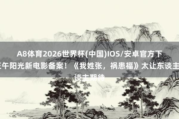 A8体育2026世界杯(中国)IOS/安卓官方下载 正午阳光新电影备案!《我姓张,祸患福》太让东谈主期待