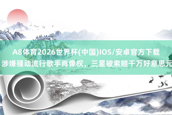 A8体育2026世界杯(中国)IOS/安卓官方下载 涉嫌骚动流行歌手肖像权，三星被索赔千万好意思元