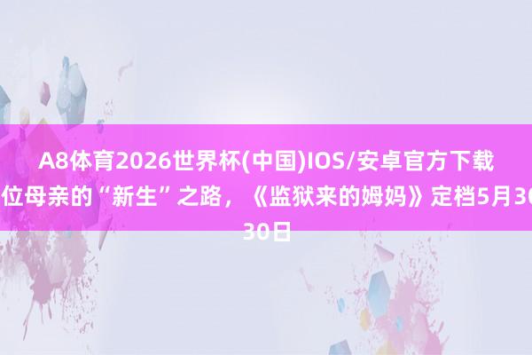 A8体育2026世界杯(中国)IOS/安卓官方下载 一位母亲的“新生”之路，《监狱来的姆妈》定档5月30日