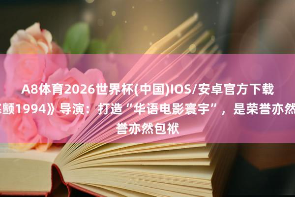 A8体育2026世界杯(中国)IOS/安卓官方下载 《寒颤1994》导演:打造“华语电影寰宇”,是荣誉亦然包袱