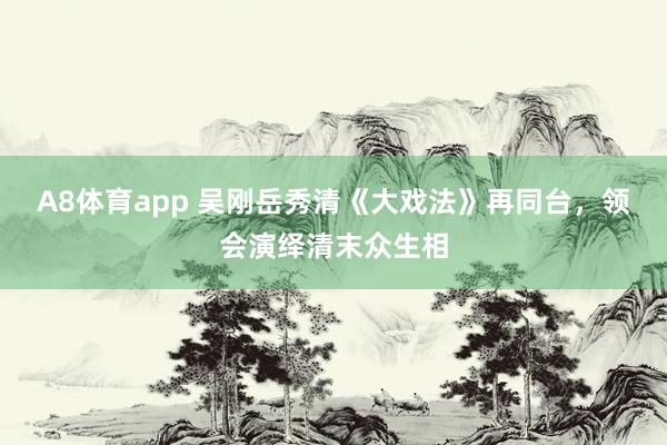 A8体育app 吴刚岳秀清《大戏法》再同台，领会演绎清末众生相