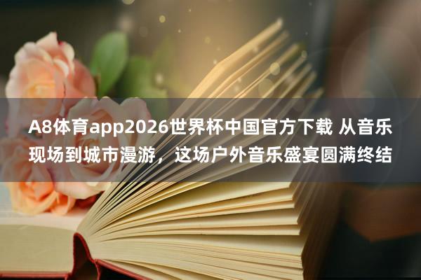 A8体育app2026世界杯中国官方下载 从音乐现场到城市漫游，这场户外音乐盛宴圆满终结