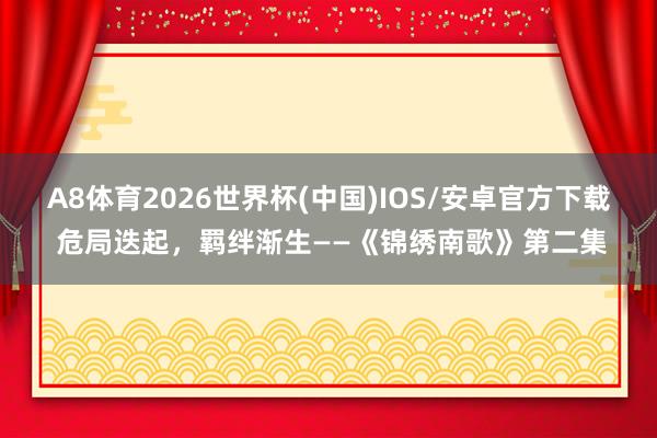 A8体育2026世界杯(中国)IOS/安卓官方下载 危局迭起，羁绊渐生——《锦绣南歌》第二集