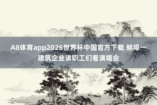 A8体育app2026世界杯中国官方下载 蚌埠一建筑企业请职工们看演唱会