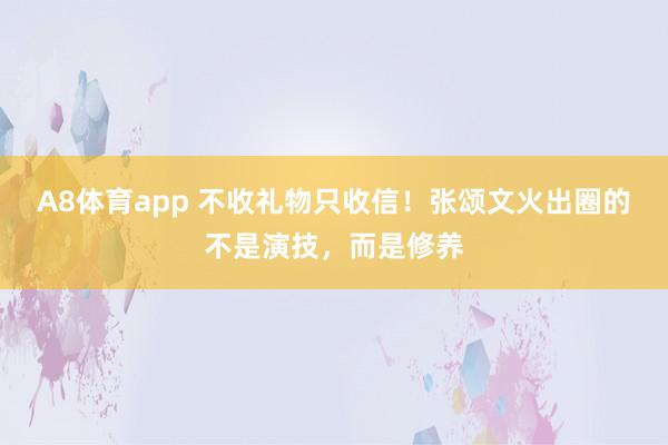 A8体育app 不收礼物只收信！张颂文火出圈的不是演技，而是修养