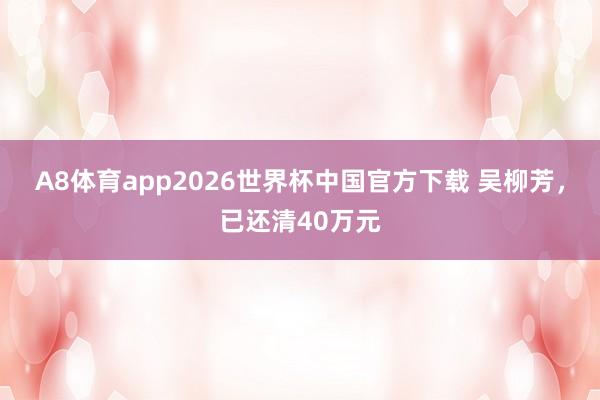 A8体育app2026世界杯中国官方下载 吴柳芳，已还清40万元