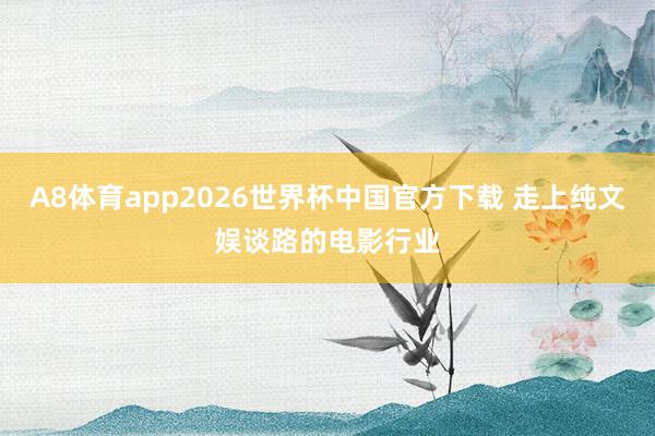 A8体育app2026世界杯中国官方下载 走上纯文娱谈路的电影行业