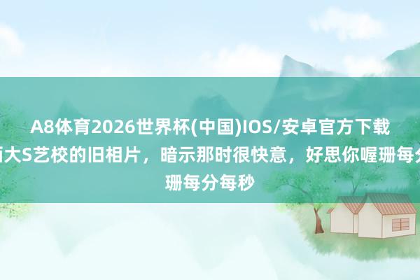 A8体育2026世界杯(中国)IOS/安卓官方下载 小S晒大S艺校的旧相片，暗示那时很快意，好思你喔珊每分每秒