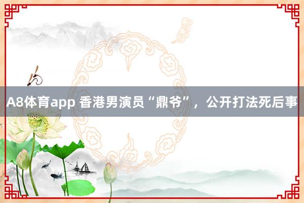 A8体育app 香港男演员“鼎爷”，公开打法死后事