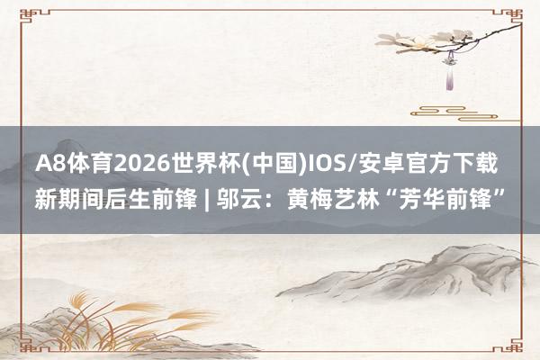 A8体育2026世界杯(中国)IOS/安卓官方下载 新期间后生前锋 | 邬云：黄梅艺林“芳华前锋”