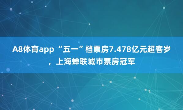 A8体育app “五一”档票房7.478亿元超客岁，上海蝉联城市票房冠军