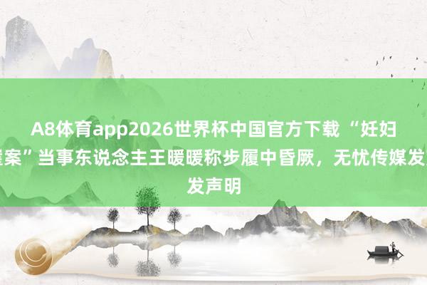 A8体育app2026世界杯中国官方下载 “妊妇坠崖案”当事东说念主王暖暖称步履中昏厥，无忧传媒发声明