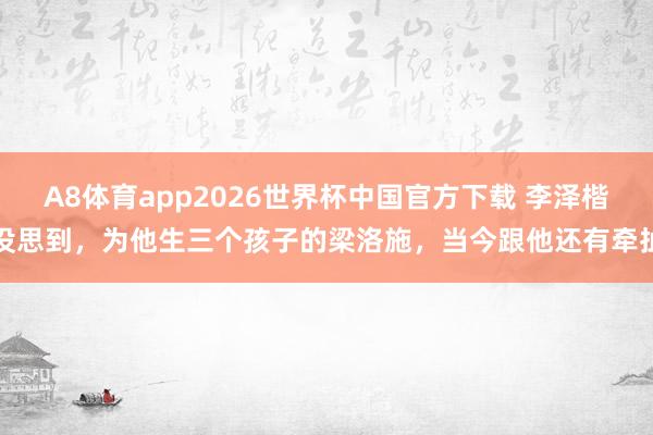 A8体育app2026世界杯中国官方下载 李泽楷没思到，为他生三个孩子的梁洛施，当今跟他还有牵扯