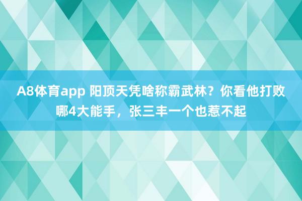 A8体育app 阳顶天凭啥称霸武林？你看他打败哪4大能手，张三丰一个也惹不起