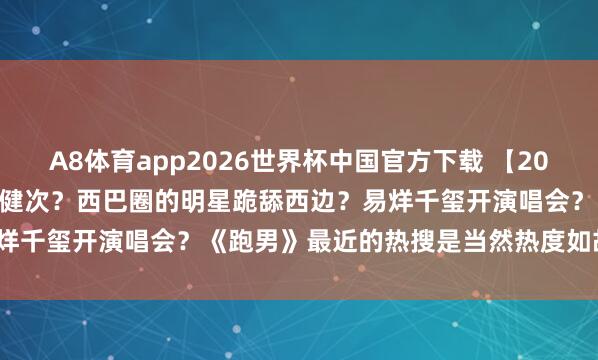A8体育app2026世界杯中国官方下载 【2026.5.10】说说曹骏和檀健次？西巴圈的明星跪舔西边？易烊千玺开演唱会？《跑男》最近的热搜是当然热度如故对家干的？