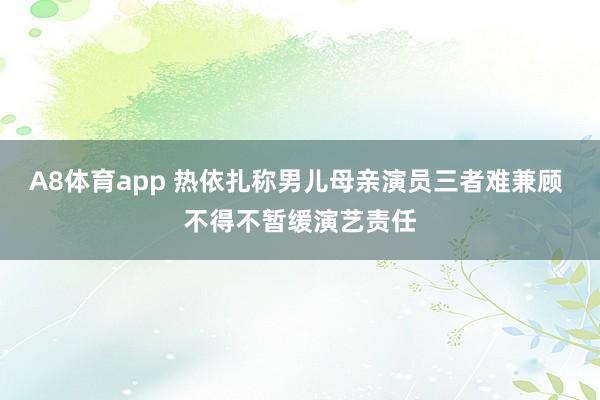 A8体育app 热依扎称男儿母亲演员三者难兼顾 不得不暂缓演艺责任