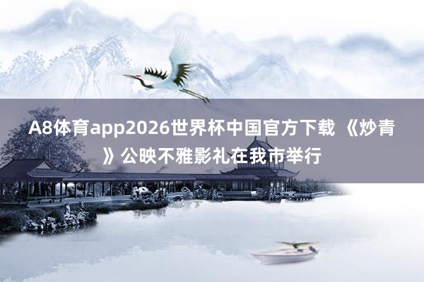 A8体育app2026世界杯中国官方下载 《炒青》公映不雅影礼在我市举行