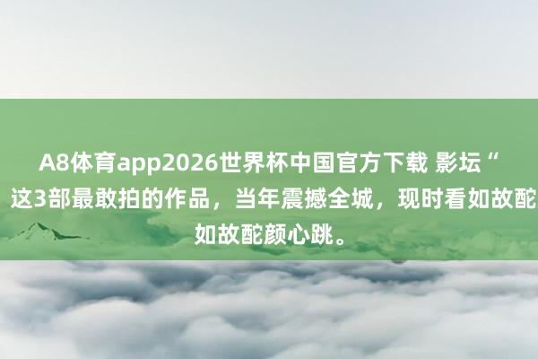 A8体育app2026世界杯中国官方下载 影坛“狠货”！这3部最敢拍的作品，当年震撼全城，现时看如故酡颜心跳。