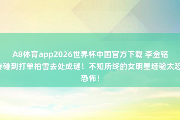 A8体育app2026世界杯中国官方下载 李金铭被传碰到打单柏雪去处成谜!不知所终的女明星经验太恐怖!