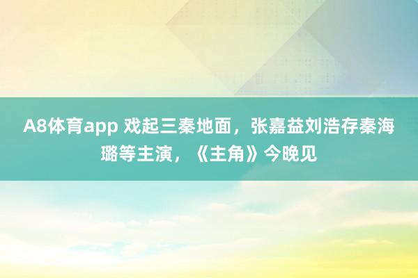 A8体育app 戏起三秦地面，张嘉益刘浩存秦海璐等主演，《主角》今晚见