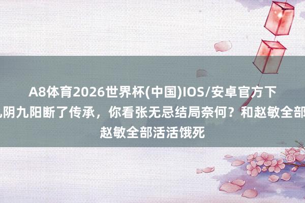 A8体育2026世界杯(中国)IOS/安卓官方下载 难怪九阴九阳断了传承，你看张无忌结局奈何？和赵敏全部活活饿死