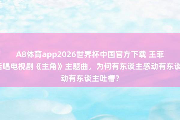 A8体育app2026世界杯中国官方下载 王菲用陕西话唱电视剧《主角》主题曲，为何有东谈主感动有东谈主吐槽？