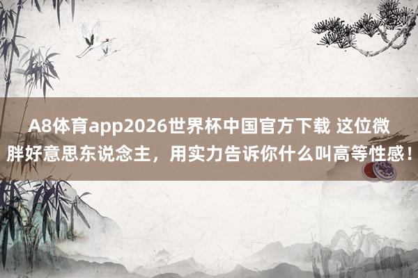 A8体育app2026世界杯中国官方下载 这位微胖好意思东说念主,用实力告诉你什么叫高等性感!