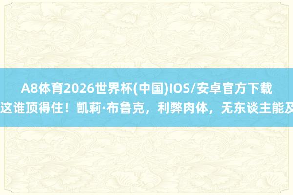 A8体育2026世界杯(中国)IOS/安卓官方下载 这谁顶得住!凯莉·布鲁克,利弊肉体,无东谈主能及