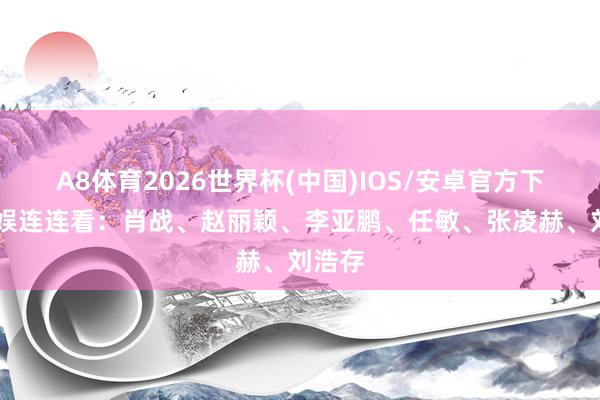 A8体育2026世界杯(中国)IOS/安卓官方下载 文娱连连看:肖战、赵丽颖、李亚鹏、任敏、张凌赫、刘浩存