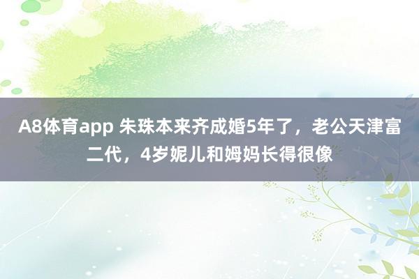 A8体育app 朱珠本来齐成婚5年了,老公天津富二代,4岁妮儿和姆妈长得很像