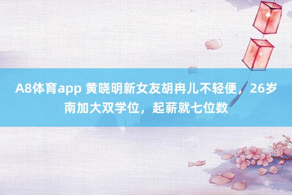 A8体育app 黄晓明新女友胡冉儿不轻便，26岁南加大双学位，起薪就七位数