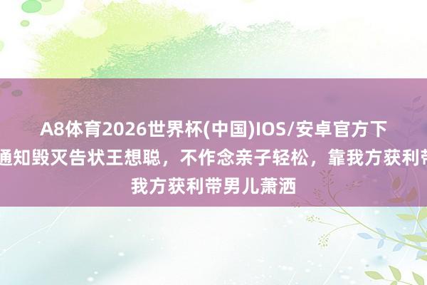 A8体育2026世界杯(中国)IOS/安卓官方下载 黄一鸣通知毁灭告状王想聪,不作念亲子轻松,靠我方获利带男儿萧洒