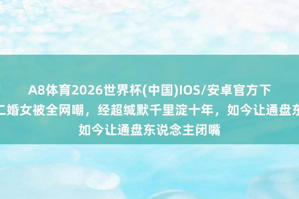 A8体育2026世界杯(中国)IOS/安卓官方下载 娶大6岁二婚女被全网嘲,经超缄默千里淀十年,如今让通盘东说念主闭嘴