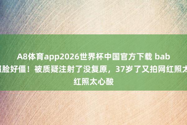 A8体育app2026世界杯中国官方下载 baby近照脸好僵!被质疑注射了没复原,37岁了又拍网红照太心酸