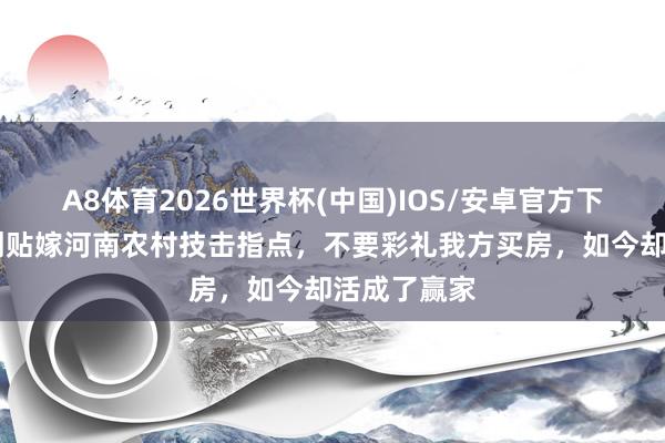 A8体育2026世界杯(中国)IOS/安卓官方下载 郭羡妮倒贴嫁河南农村技击指点,不要彩礼我方买房,如今却活成了赢家