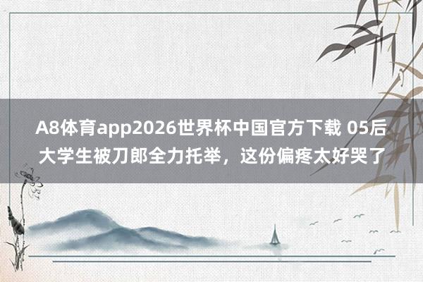 A8体育app2026世界杯中国官方下载 05后大学生被刀郎全力托举,这份偏疼太好哭了