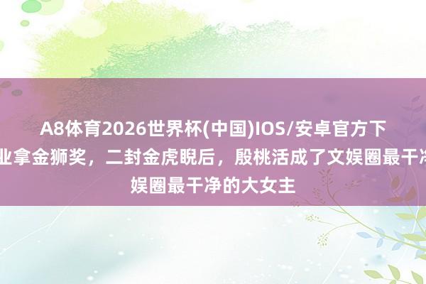 A8体育2026世界杯(中国)IOS/安卓官方下载 军艺毕业拿金狮奖,二封金虎睨后,殷桃活成了文娱圈最干净的大女主