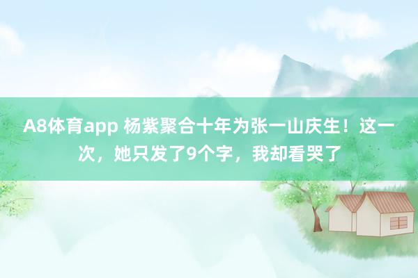 A8体育app 杨紫聚合十年为张一山庆生!这一次,她只发了9个字,我却看哭了