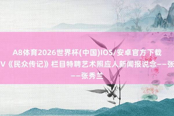 A8体育2026世界杯(中国)IOS/安卓官方下载 CCTV《民众传记》栏目特聘艺术照应人新闻报说念——张秀兰