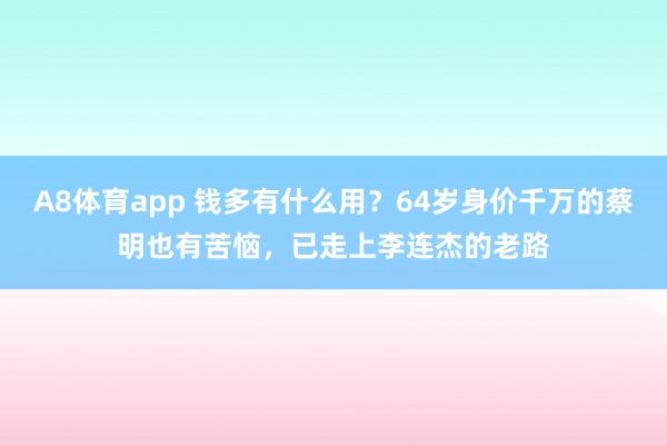 A8体育app 钱多有什么用？64岁身价千万的蔡明也有苦恼，已走上李连杰的老路